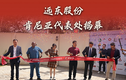 远东股份肯尼亚代表处揭幕，全链能源方案赋能东非基建！